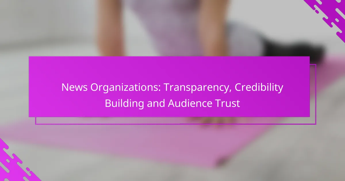News Organizations: Transparency, Credibility Building and Audience Trust