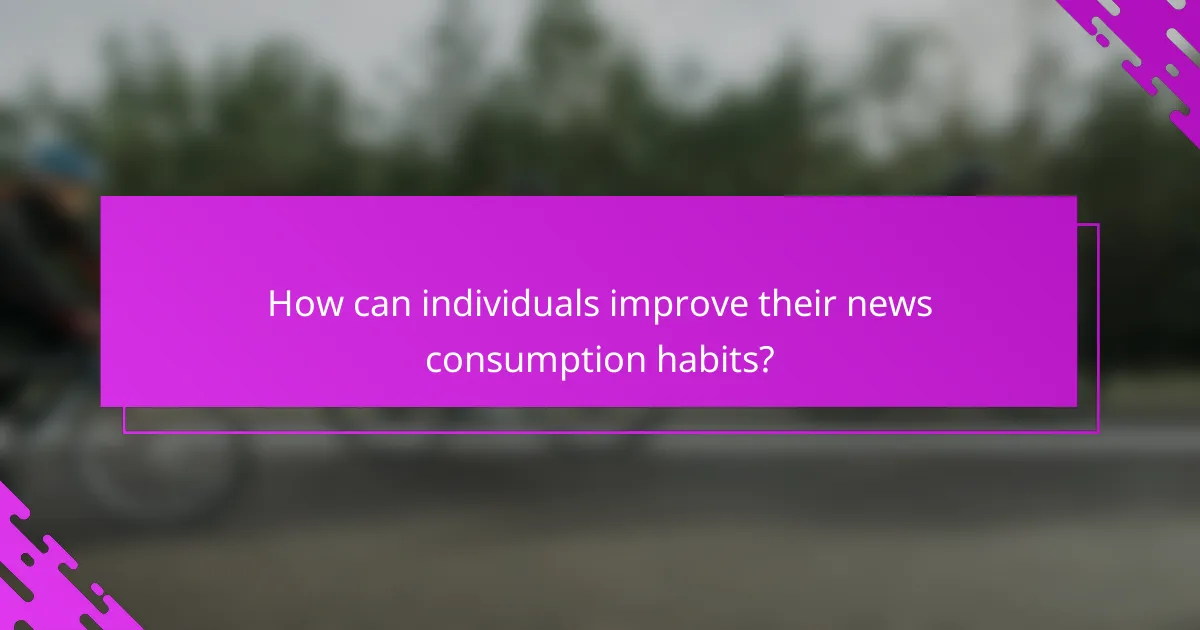 How can individuals improve their news consumption habits?