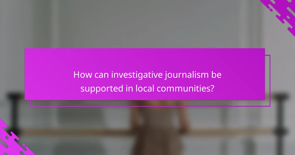 How can investigative journalism be supported in local communities?
