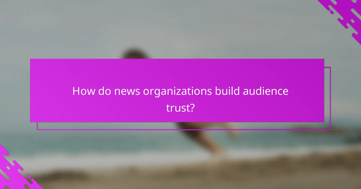 How do news organizations build audience trust?