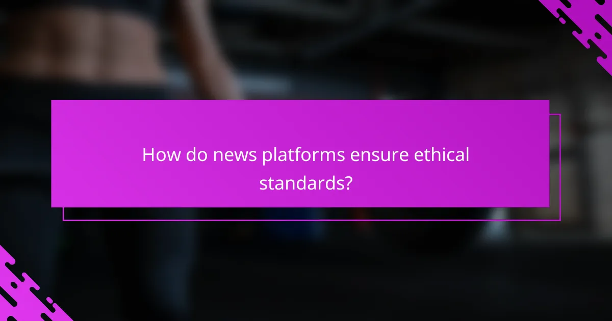 How do news platforms ensure ethical standards?