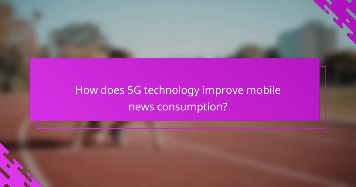 How does 5G technology improve mobile news consumption?