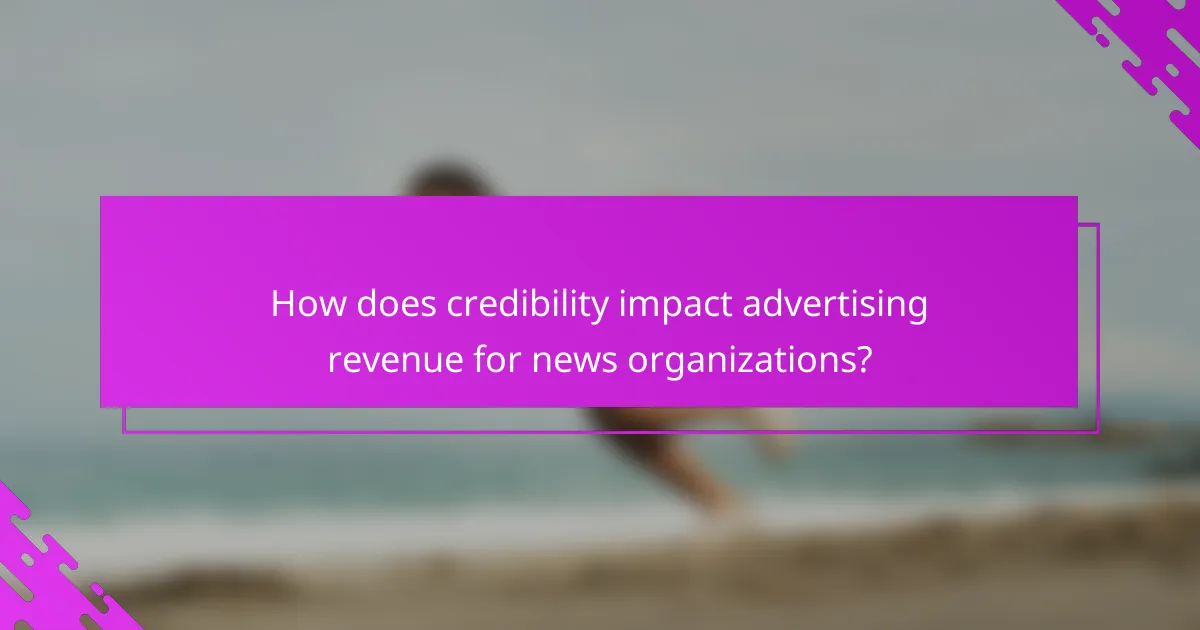 How does credibility impact advertising revenue for news organizations?