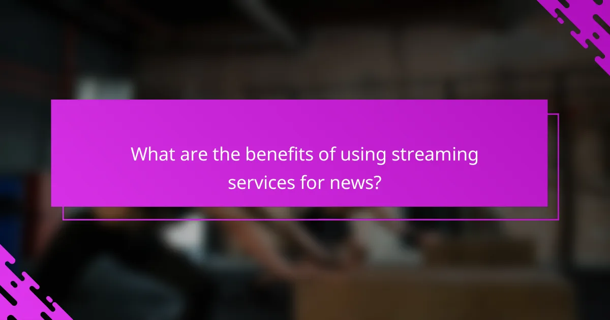 What are the benefits of using streaming services for news?