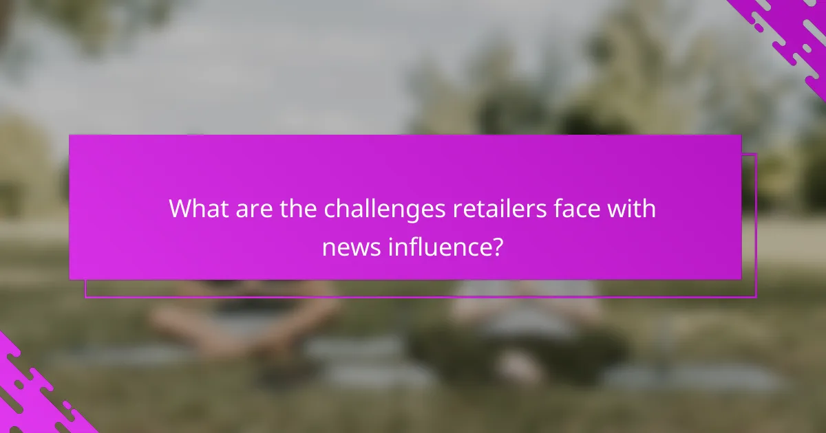 What are the challenges retailers face with news influence?