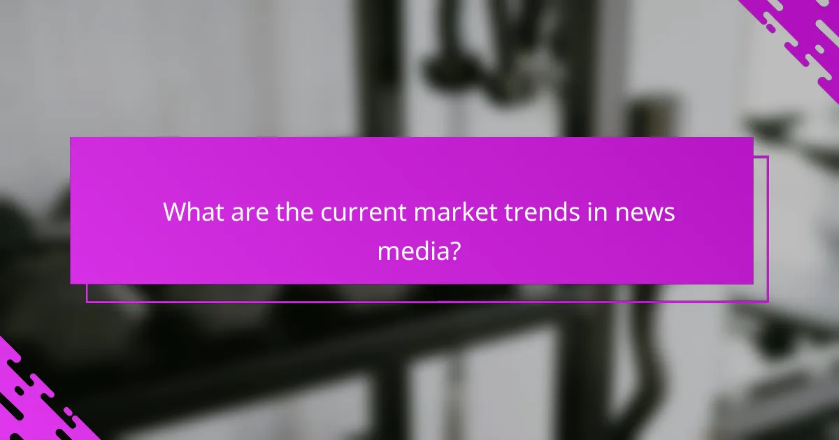 What are the current market trends in news media?