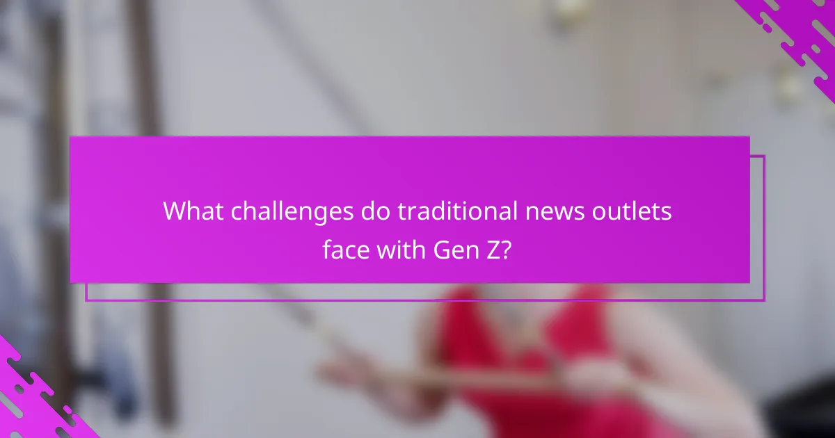 What challenges do traditional news outlets face with Gen Z?