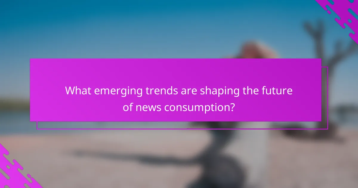 What emerging trends are shaping the future of news consumption?