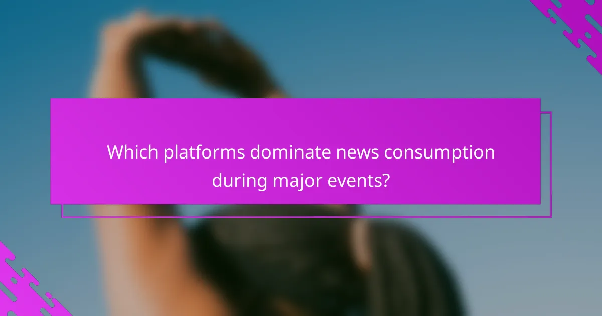 Which platforms dominate news consumption during major events?